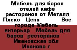 Мебель для баров,отелей,кафе,ресторанов от Металл Плекс › Цена ­ 5 000 - Все города Мебель, интерьер » Мебель для баров, ресторанов   . Ивановская обл.,Иваново г.